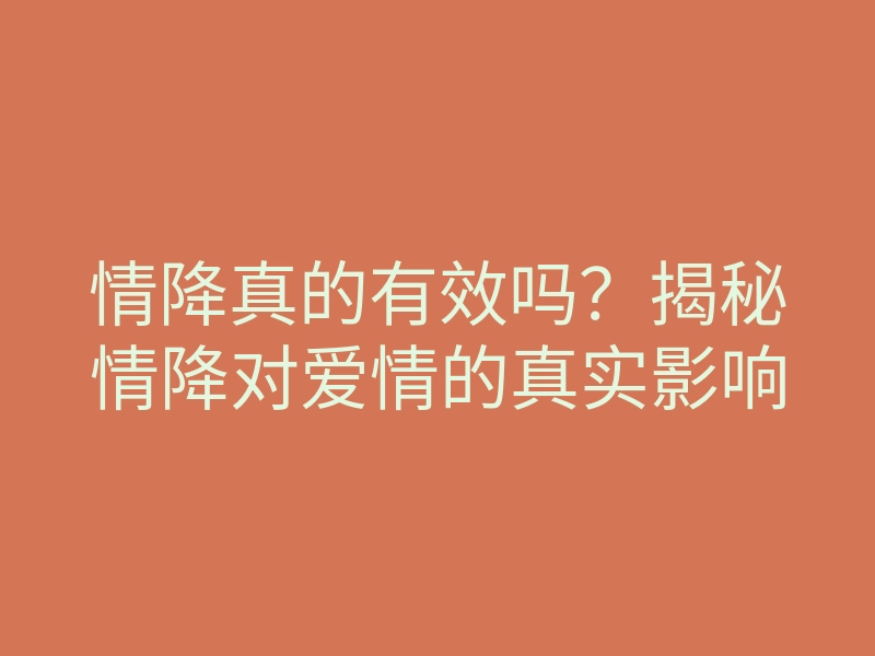 情降真的有效吗?揭秘情降对爱情的真实影响