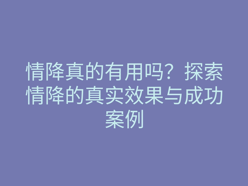 情降真的有用吗?探索情降的真实效果与成功案例
