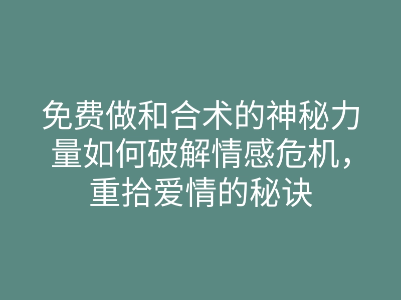 免费做和合术的神秘力量如何破解情感危机，重拾爱情的秘诀