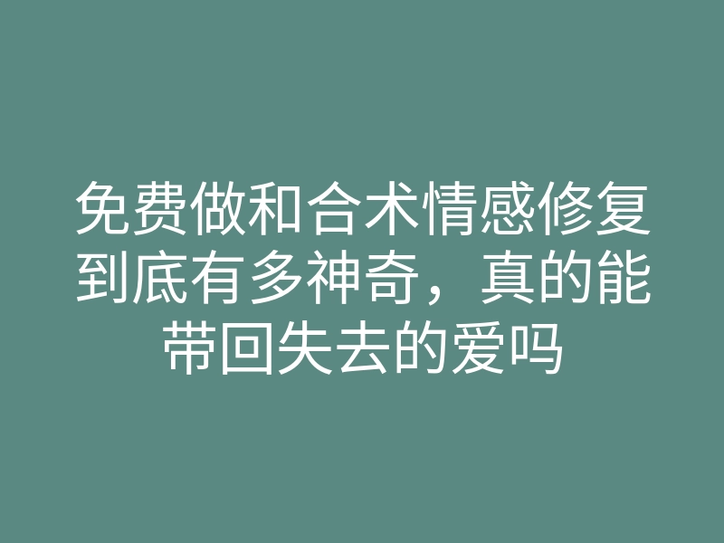 免费做和合术情感修复到底有多神奇,真的能带回失去的爱吗