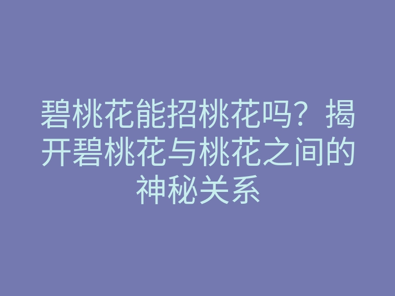 碧桃花能招桃花吗?揭开碧桃花与桃花之间的神秘关系