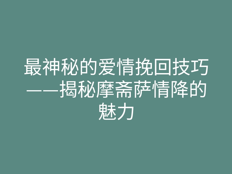 最神秘的爱情挽回技巧——揭秘摩斋萨情降的魅力