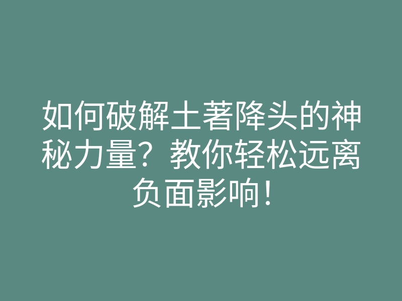 如何破解土著降头的神秘力量?教你轻松远离负面影响!