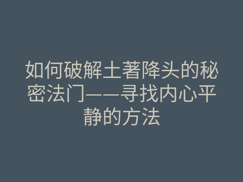 如何破解土著降头的秘密法门——寻找内心平静的方法