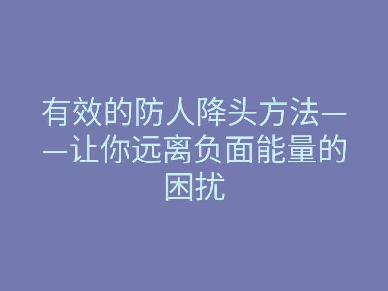 有效的防人降头方法——让你远离负面能量的困扰