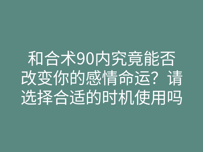 和合术90内究竟能否改变你的感情命运?请选择合适的时机使用吗?