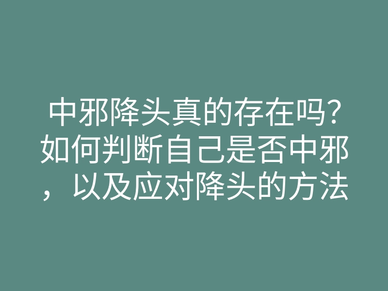 中邪降头真的存在吗?如何判断自己是否中邪,以及应对降头的方法
