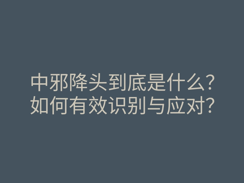 中邪降头到底是什么?如何有效识别与应对?