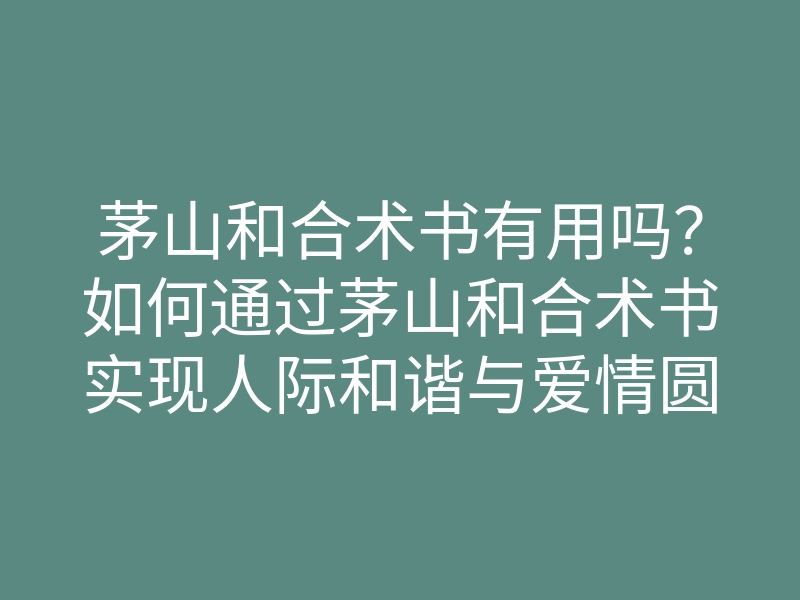茅山和合术书有用吗?如何通过茅山和合术书实现人际和谐与爱情圆满