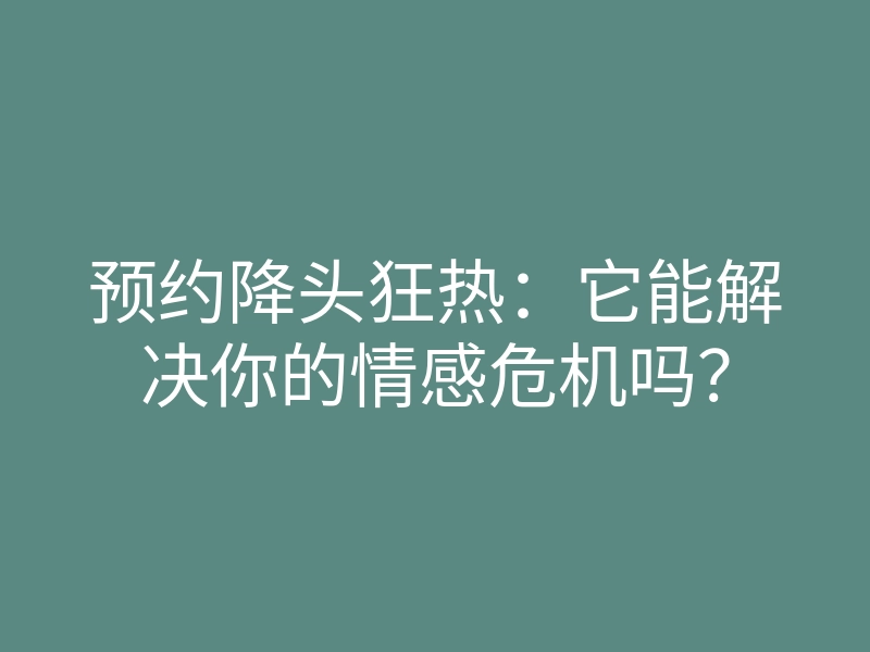 预约降头狂热:它能解决你的情感危机吗?