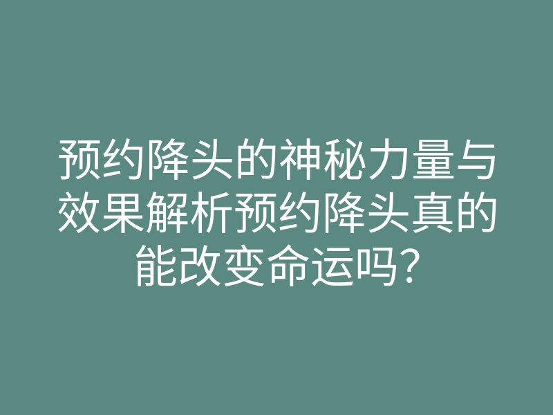 预约降头的神秘力量与效果解析预约降头真的能改变命运吗？