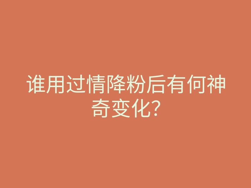 谁用过情降粉后有何神奇变化?