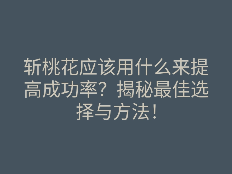 斩桃花应该用什么来提高成功率?揭秘最佳选择与方法!