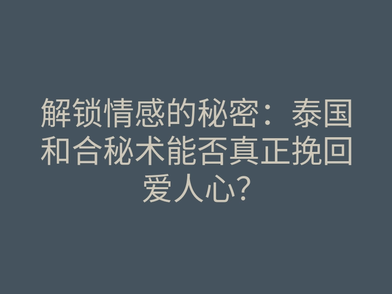 解锁情感的秘密:泰国和合秘术能否真正挽回爱人心?