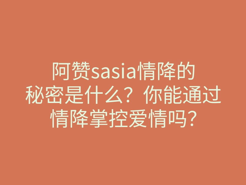 阿赞sasia情降的秘密是什么?你能通过情降掌控爱情吗?