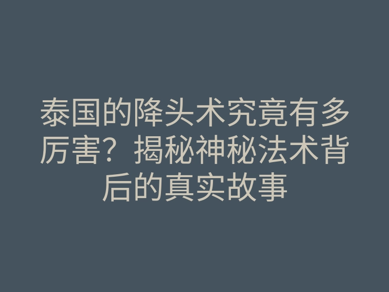 泰国的降头术究竟有多厉害?揭秘神秘法术背后的真实故事