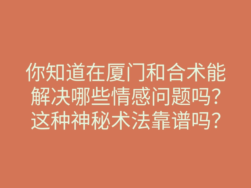 你知道在厦门和合术能解决哪些情感问题吗？这种神秘术法靠谱吗？