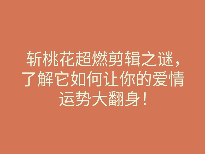 斩桃花超燃剪辑之谜,了解它如何让你的爱情运势大翻身!
