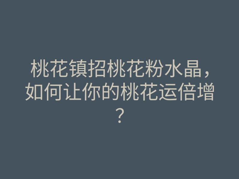 桃花镇招桃花粉水晶，如何让你的桃花运倍增？