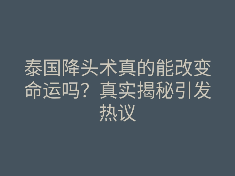 泰国降头术真的能改变命运吗?真实揭秘引发热议