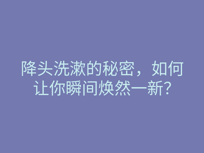 降头洗漱的秘密,如何让你瞬间焕然一新?