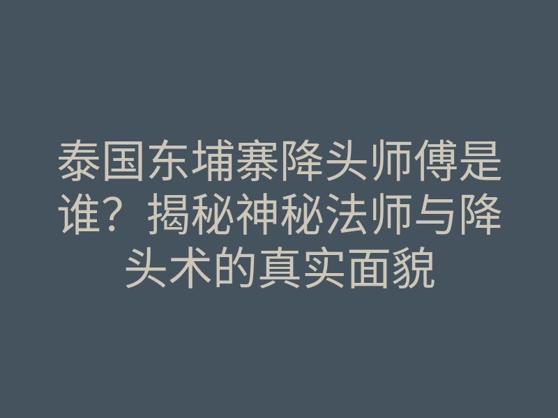 泰国东埔寨降头师傅是谁?揭秘神秘法师与降头术的真实面貌