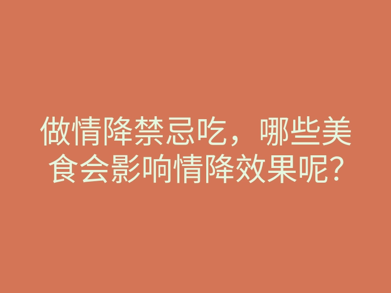 做情降禁忌吃,哪些美食会影响情降效果呢?