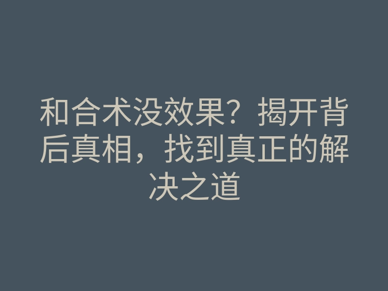 和合术没效果?揭开背后真相,找到真正的解决之道