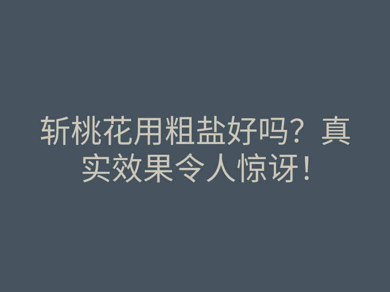 斩桃花用粗盐好吗?真实效果令人惊讶!