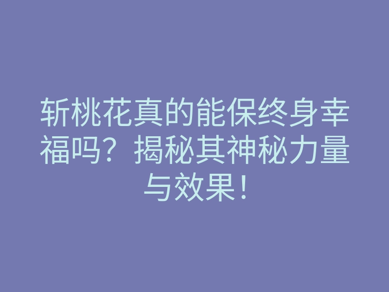 斩桃花真的能保终身幸福吗?揭秘其神秘力量与效果!