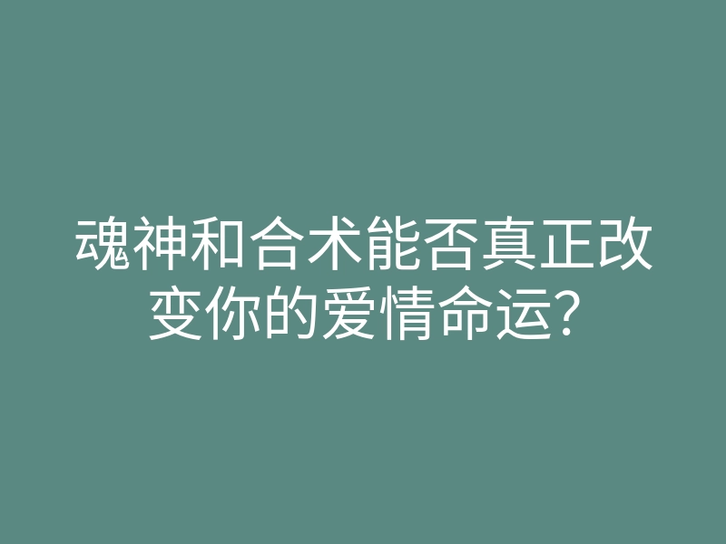 魂神和合术能否真正改变你的爱情命运?