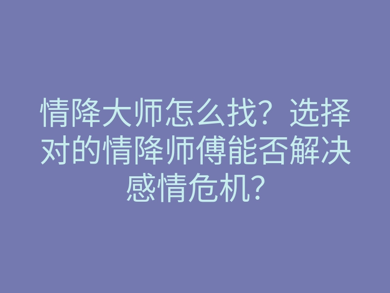 情降大师怎么找?选择对的情降师傅能否解决感情危机?