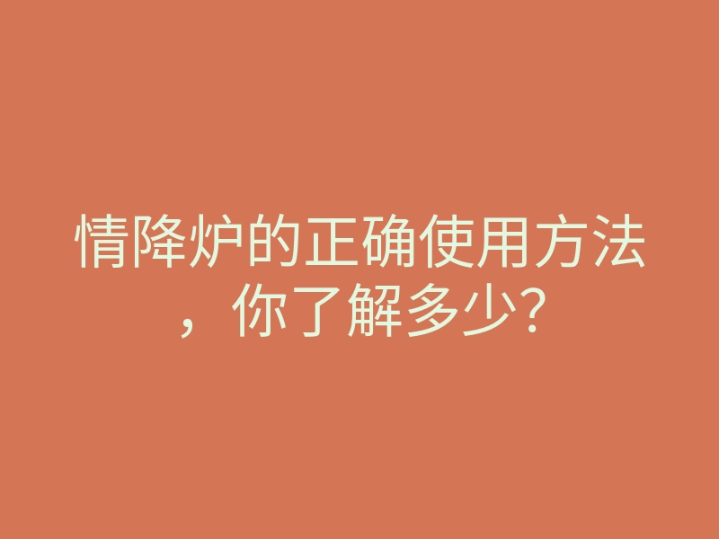 情降炉的正确使用方法,你了解多少?