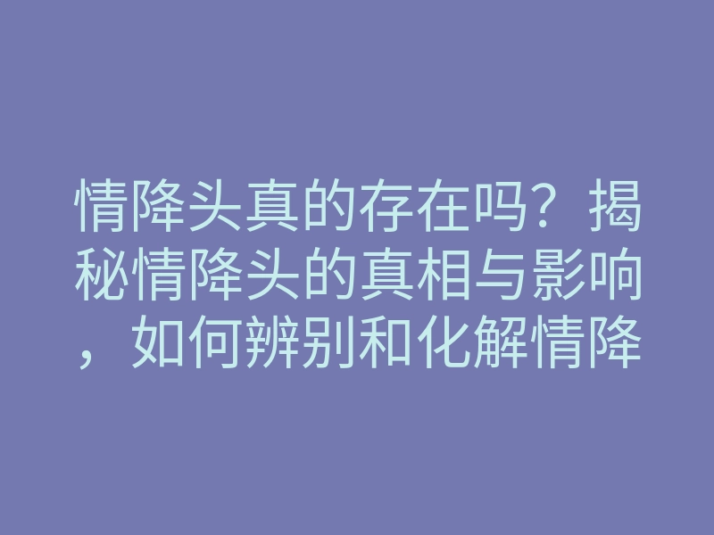 情降头真的存在吗?揭秘情降头的真相与影响,如何辨别和化解情降头