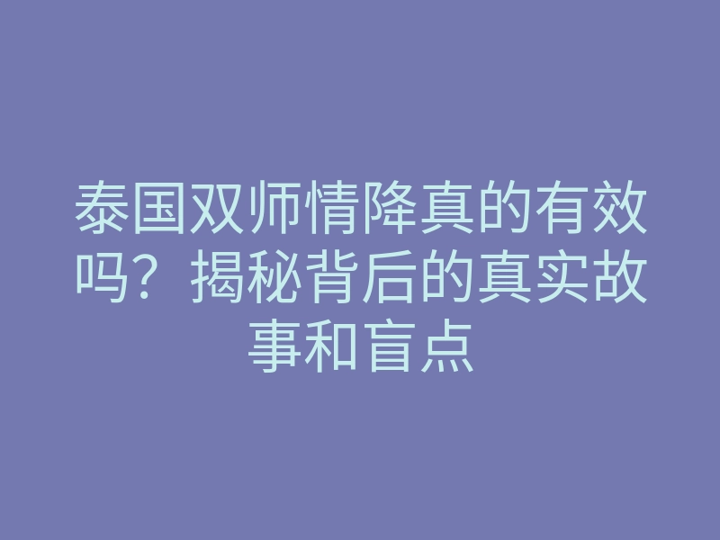 泰国双师情降真的有效吗?揭秘背后的真实故事和盲点