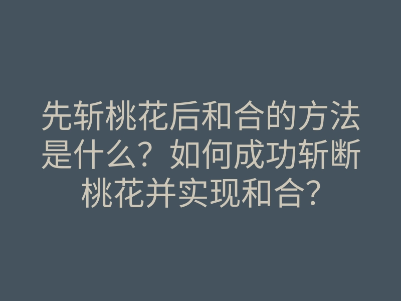 先斩桃花后和合的方法是什么?如何成功斩断桃花并实现和合?