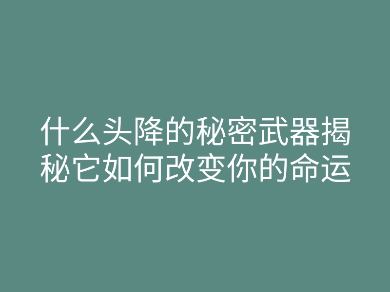 什么头降的秘密武器揭秘它如何改变你的命运