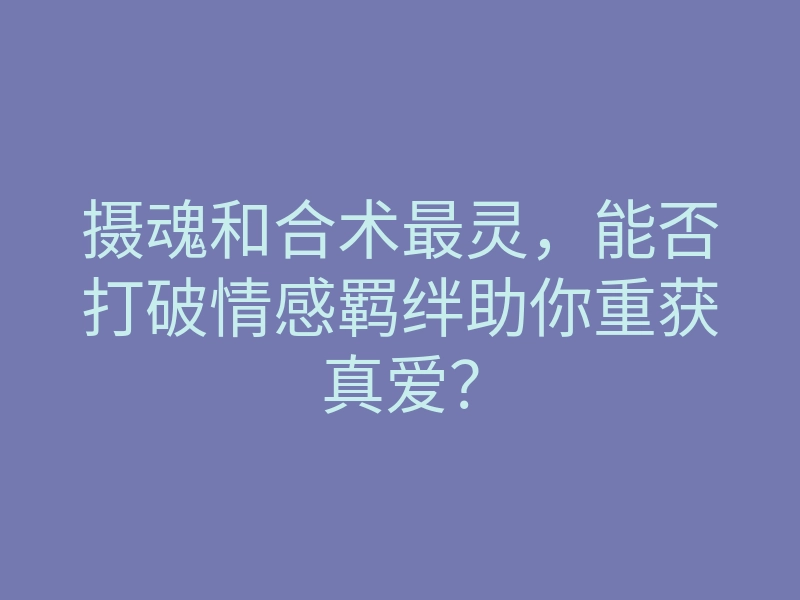 摄魂和合术最灵,能否打破情感羁绊助你重获真爱?