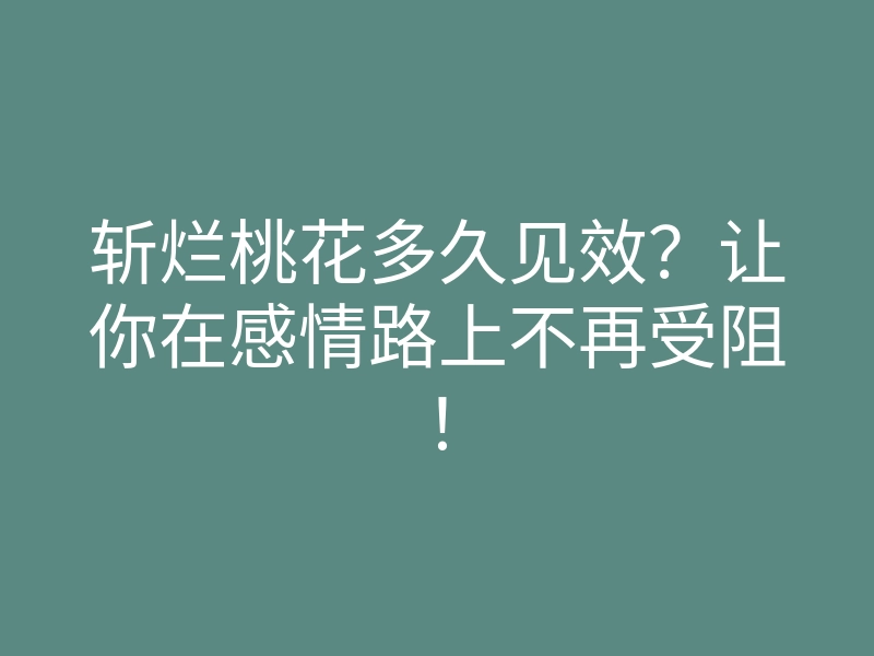 斩烂桃花多久见效?让你在感情路上不再受阻!