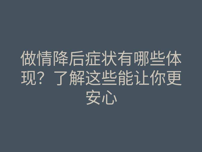 做情降后症状有哪些体现？了解这些能让你更安心