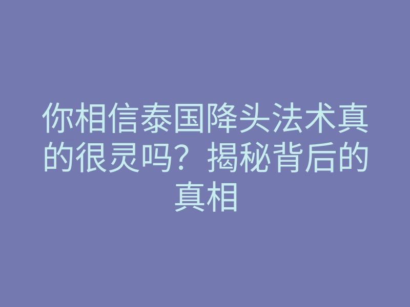 你相信泰国降头法术真的很灵吗?揭秘背后的真相
