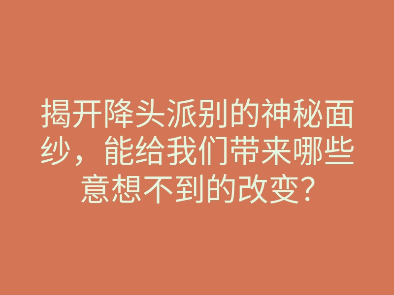 揭开降头派别的神秘面纱，能给我们带来哪些意想不到的改变？