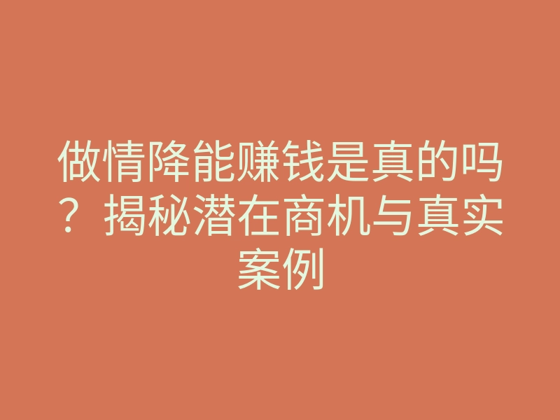 做情降能赚钱是真的吗?揭秘潜在商机与真实案例