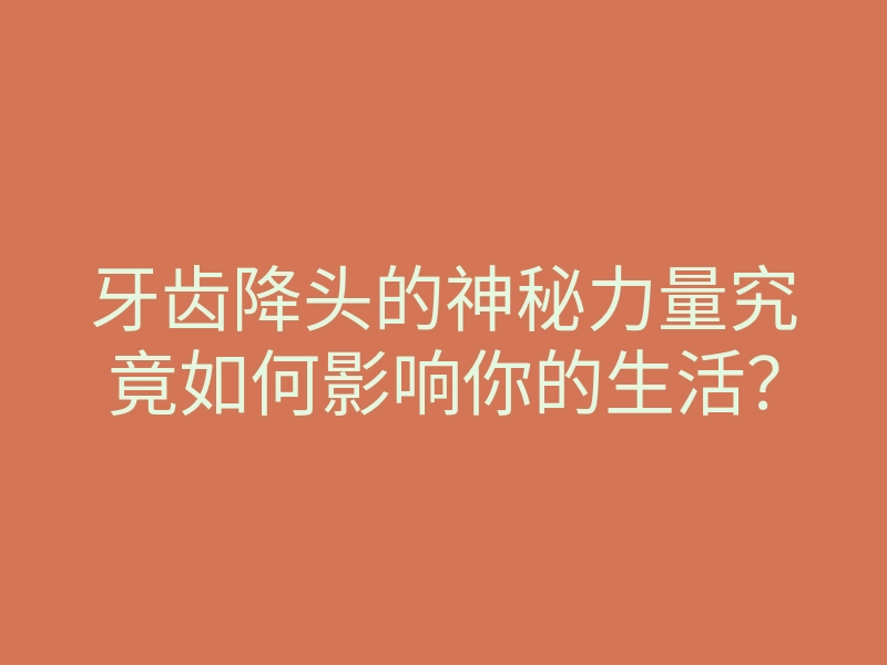 牙齿降头的神秘力量究竟如何影响你的生活?