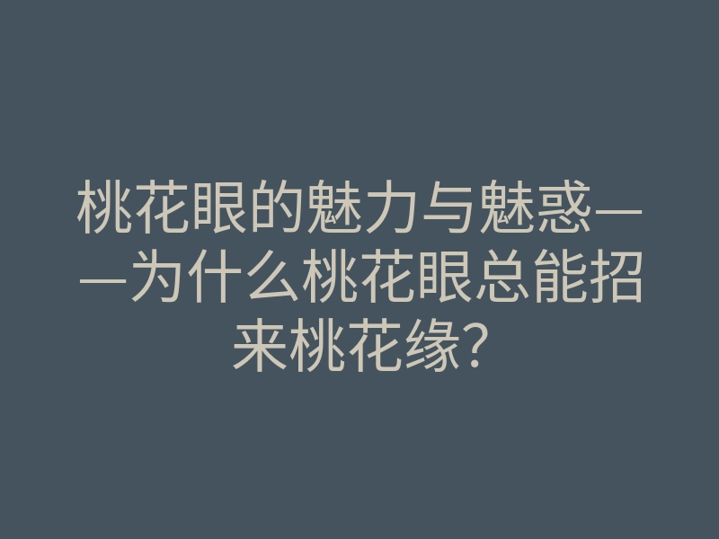 桃花眼的魅力与魅惑——为什么桃花眼总能招来桃花缘?