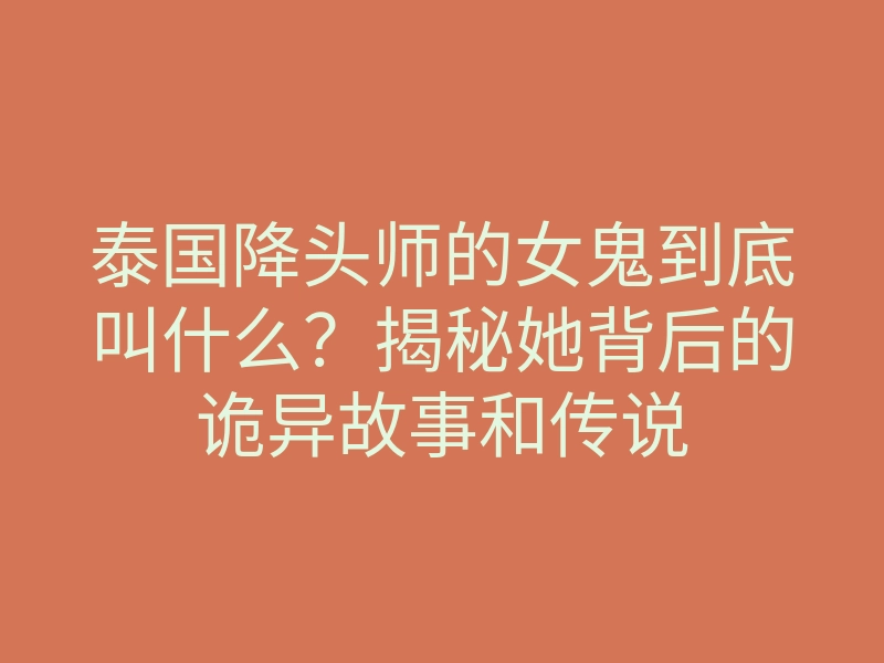 泰国降头师的女鬼到底叫什么?揭秘她背后的诡异故事和传说
