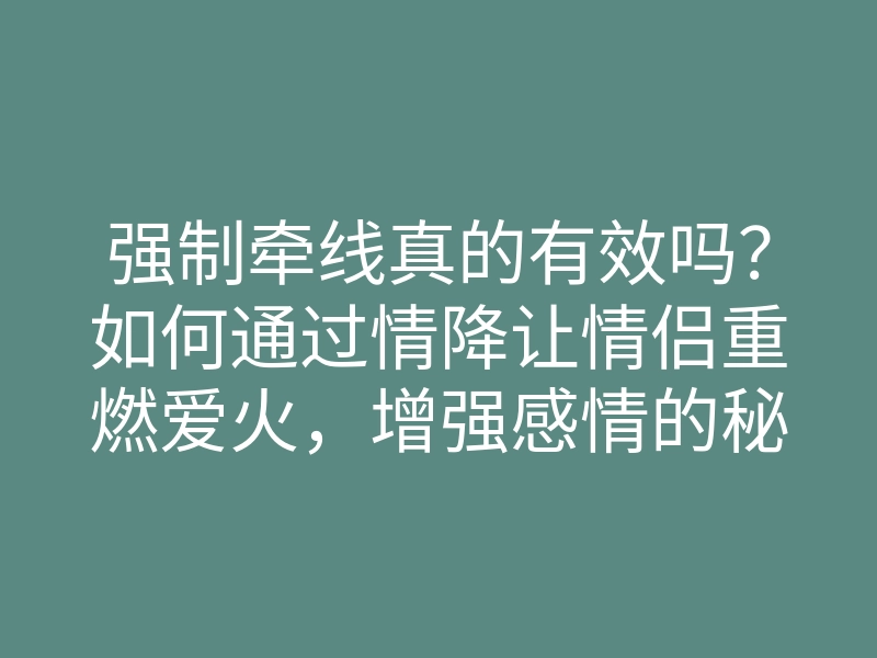 强制牵线真的有效吗?如何通过情降让情侣重燃爱火,增强感情的秘密分享