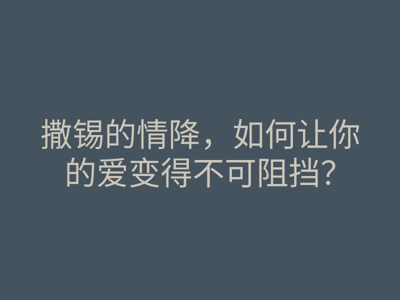 撒锡的情降,如何让你的爱变得不可阻挡?
