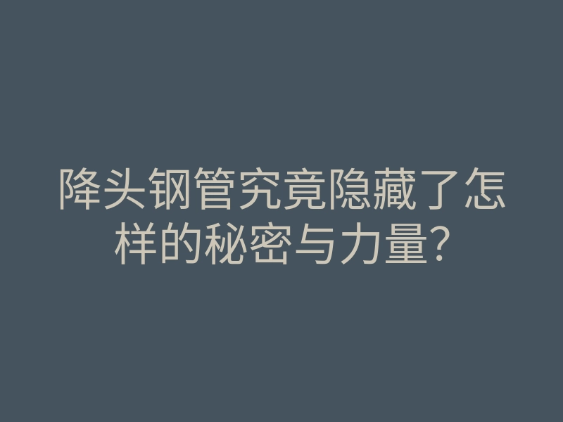 降头钢管究竟隐藏了怎样的秘密与力量?