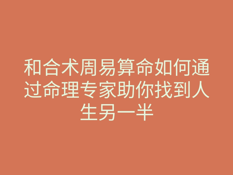 和合术周易算命如何通过命理专家助你找到人生另一半